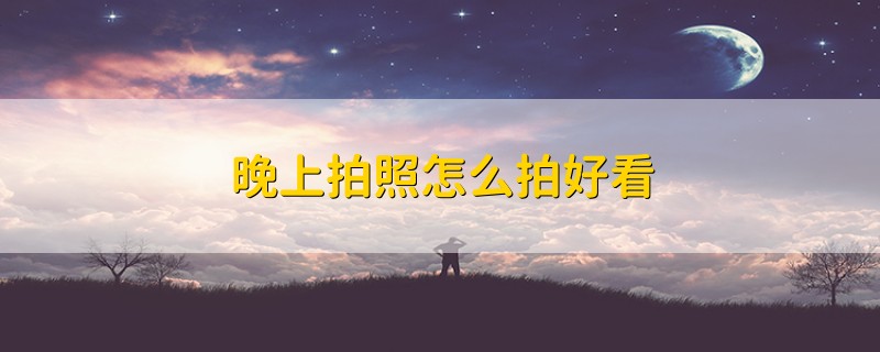 晚上拍照怎么拍好看