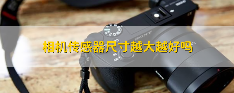 相机传感器尺寸越大越好吗