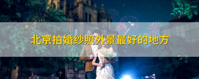 北京拍婚纱照外景最好的地方