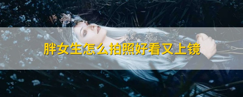 胖女生怎么拍照好看又上镜